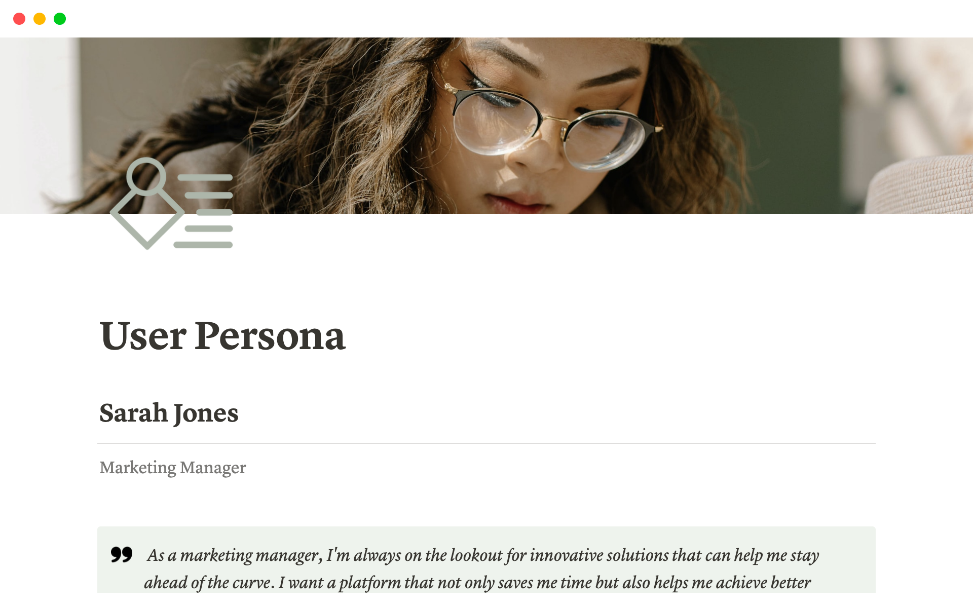 A user persona template can help organize and present data from user research, making it easier for product teams to create effective personas and use them for decision-making.