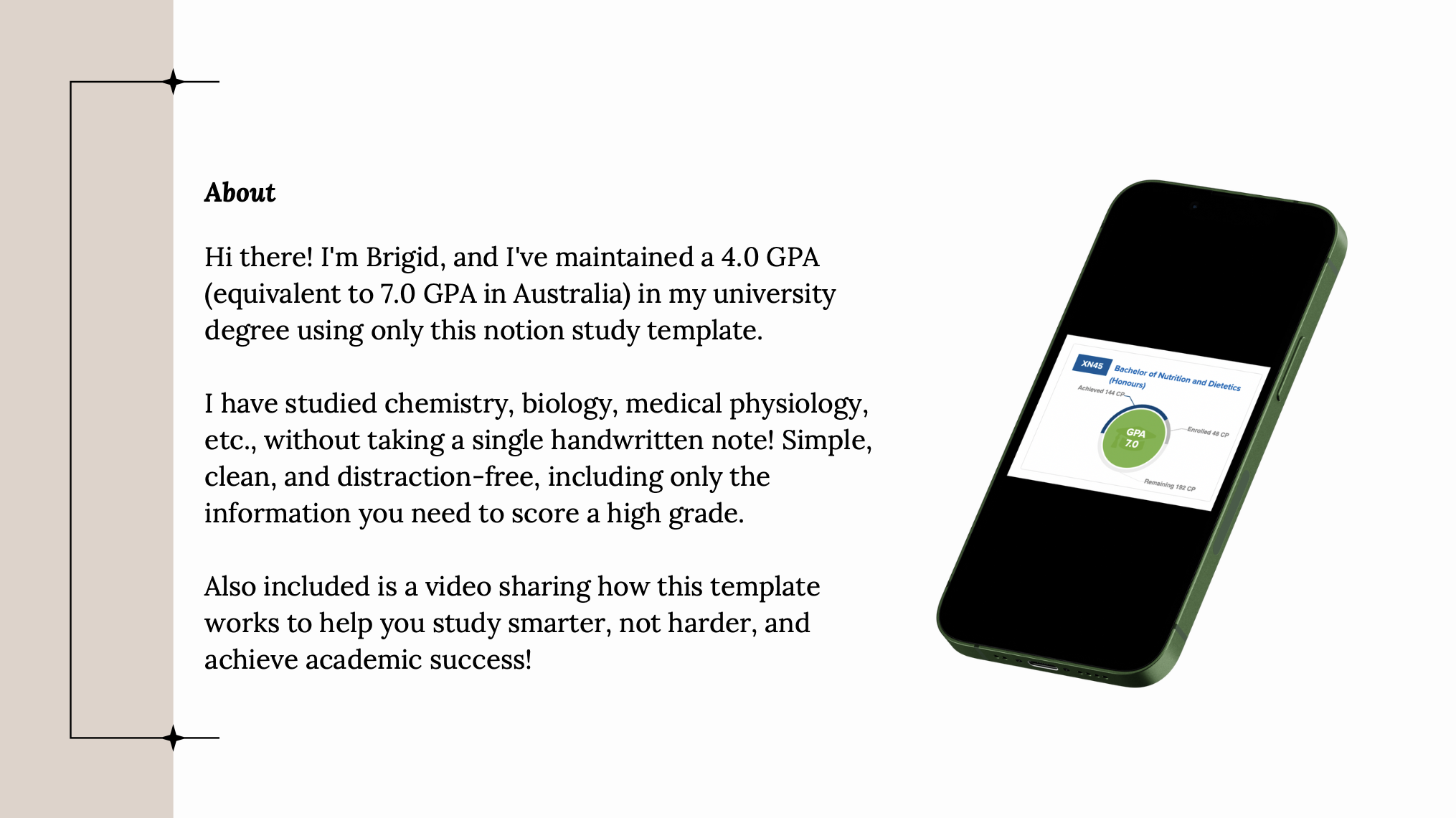 Hi there! I'm Brigid, and I've maintained a 4.0 GPA in my university degree using only this notion study template. No handwritten notes required! Also included is a video sharing how this template works to help you study smarter, not harder, and achieve academic success.  