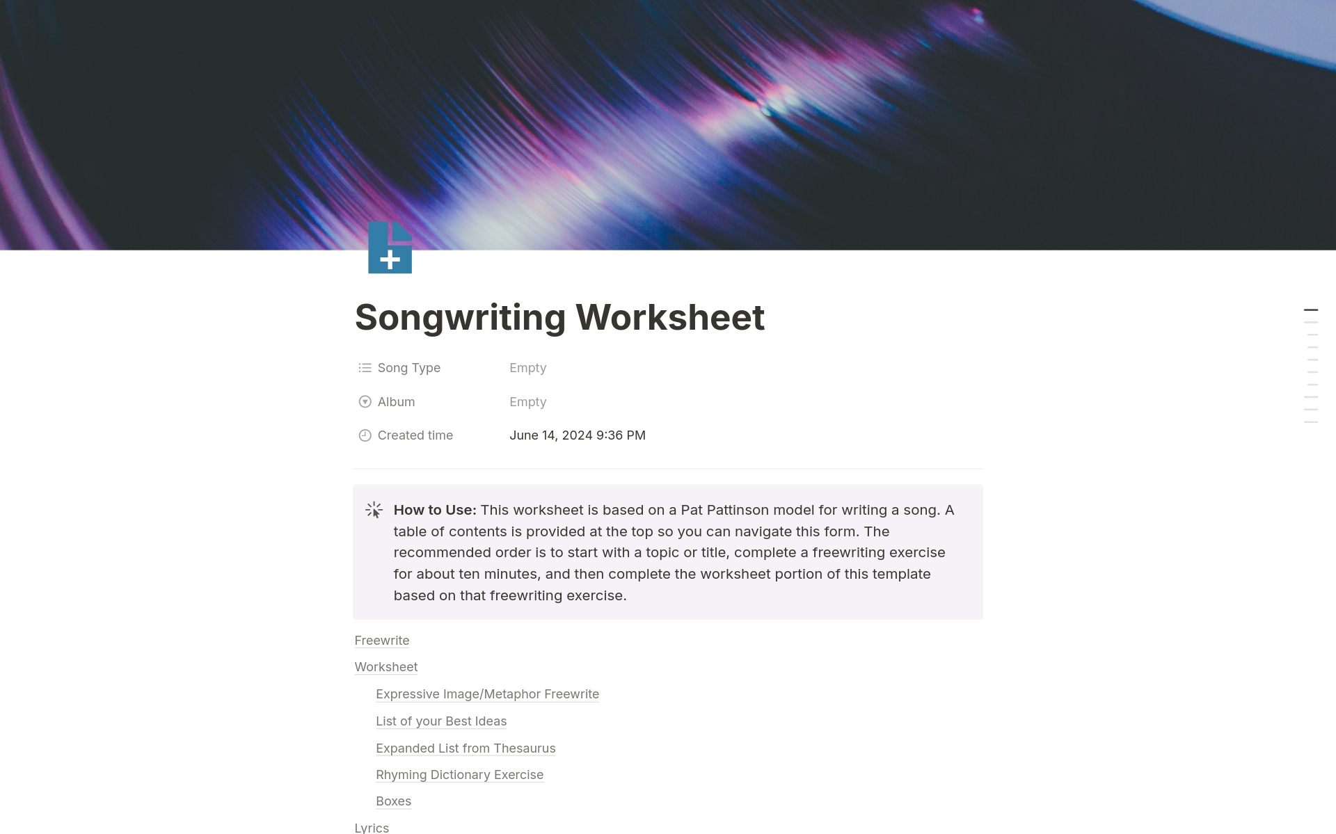 A notes database and songwriting worksheet template loosely based on Pat Pattinson's "Writing Better Lyrics" formula. Provides space for a freewrite, thesaurus, in-line rhyming table, lyrics, and audio. Database can be organized by date, album, or song type.