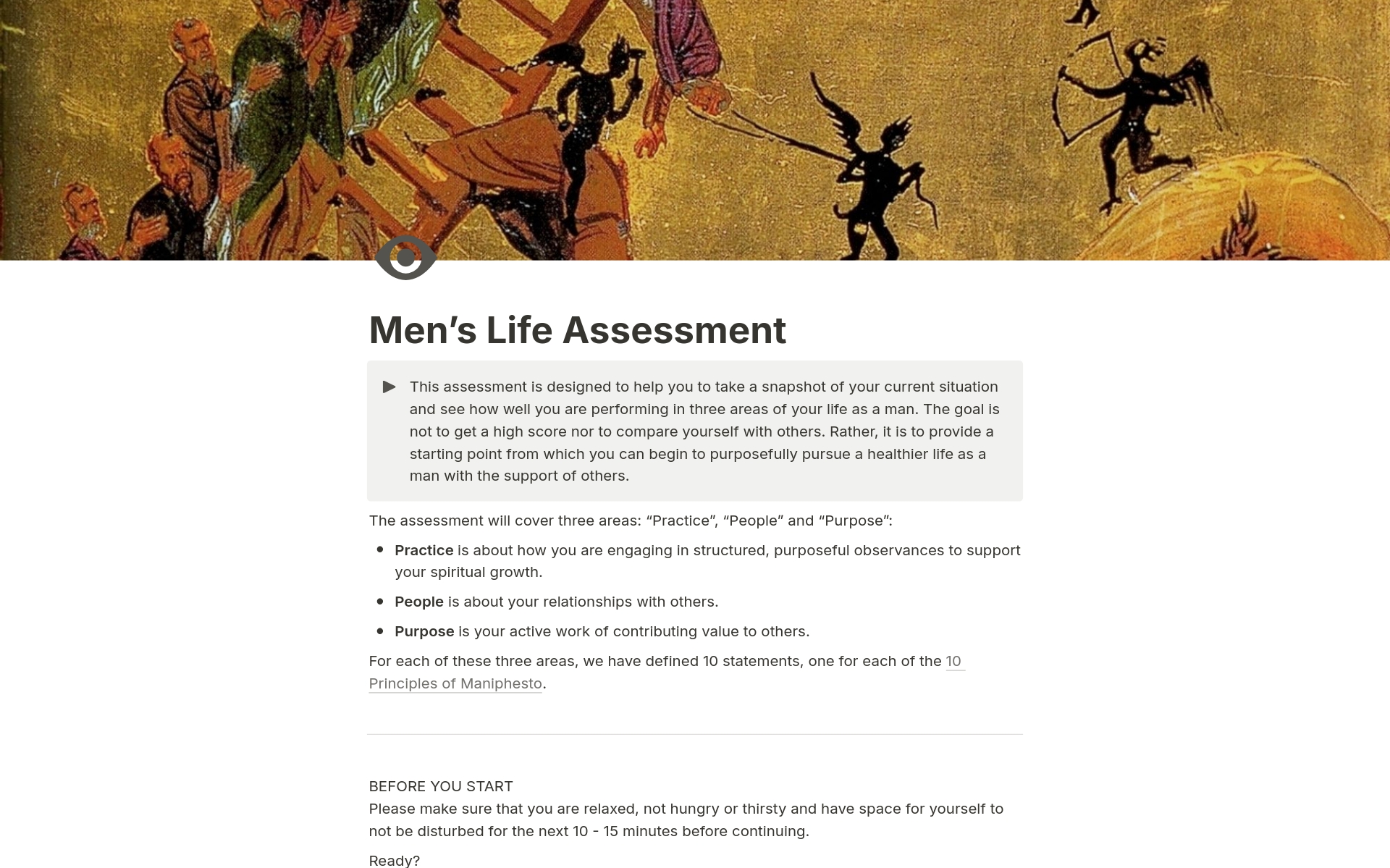 This assessment is designed to help you to take a snapshot of your current situation and see how well you are performing in three areas of your life as a man - practice, people and purpose. 